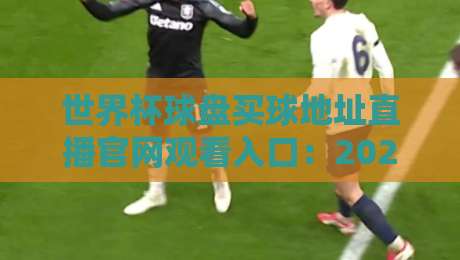 世界杯球盘买球地址直播官网观看入口：2026观赛必备指南
