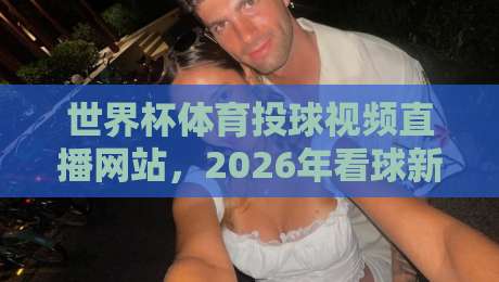 世界杯体育投球视频直播网站，2026年看球新姿势
