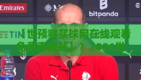 【世预赛买球网在线观看免费直播站】？2026世预赛观赛指南与避坑手册