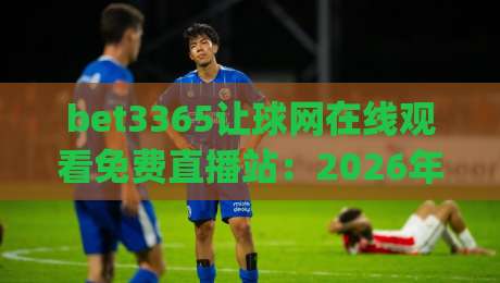 bet3365让球网在线观看免费直播站：2026年体育迷必备的观赛神器 (bet3365让球网)