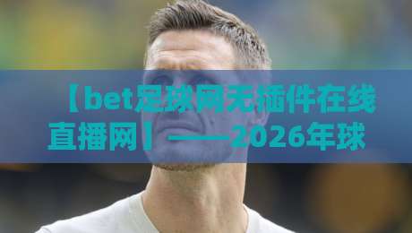 【bet足球网无插件在线直播网】——2026年球迷必看的五大理由与实操指南 【bet足球网无插件在线直播网】——2026年球迷必看的五大理由与实操指南