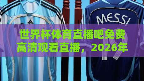 世界杯体育直播吧免费高清观看直播，2026年球迷必备指南
