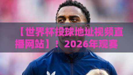 【世界杯投球地址视频直播网站】!2026年观赛必备,这些平台让你不落一场球(世界杯投球地址视频直播网站) 【世界杯投球地址视频直播网站】!2026年观赛必备,这些平台让你不落一场球(世界杯投球地址视频直播网站)