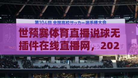 世预赛体育直播说球无插件在线直播网，2026年球迷必备的观赛神器