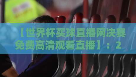 【世界杯买球直播网决赛免费高清观看直播】：2026巅峰对决，这波操作让你零卡顿看全程！