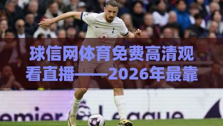 球信网体育免费高清观看直播——2026年最靠谱的免费看球渠道实测